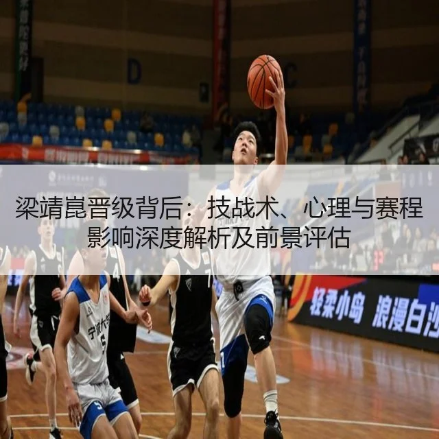梁靖崑晋级背后：技战术、心理与赛程影响深度解析及前景评估
